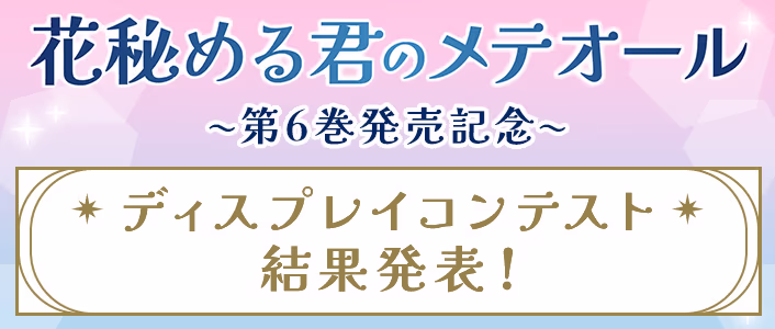 「花秘める君のメテオール」第6巻ディスプレイコンテスト結果発表！
