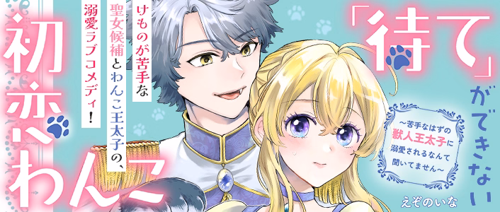 「待て」ができない初恋わんこ～苦手なはずの獣人王太子に溺愛されるなんて聞いてません～