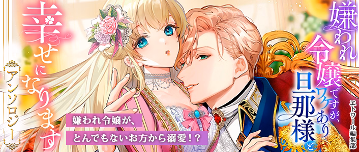 嫌われ令嬢ですが、ワケあり旦那様と幸せになります アンソロジー