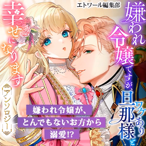 嫌われ令嬢ですが、ワケあり旦那様と幸せになります アンソロジー