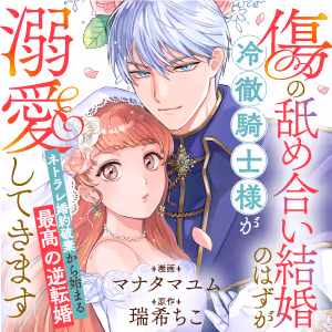 ｢傷の舐め合い結婚」のはずが冷徹騎士様が溺愛してきます