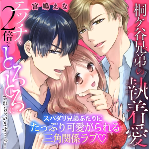 桐ケ谷兄弟の執着愛～エッチも2倍でとろとろにされちゃいます…っ！～