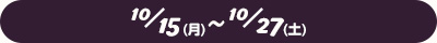 10/15(月)～10/27(土)